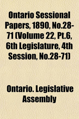 Book cover for Ontario Sessional Papers, 1890, No.28-71 (Volume 22, PT.6, 6th Legislature, 4th Session, No.28-71)