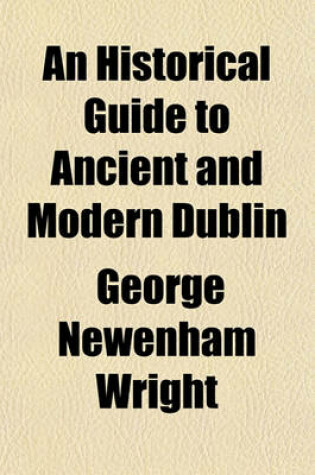 Cover of An Historical Guide to Ancient and Modern Dublin; Illustrated by Engravings, After Drawings by George Petrie, Esq. to Which Is Annexed a Plan of the