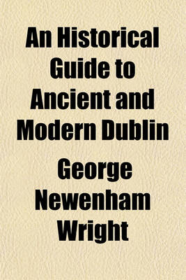 Book cover for An Historical Guide to Ancient and Modern Dublin; Illustrated by Engravings, After Drawings by George Petrie, Esq. to Which Is Annexed a Plan of the