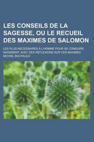 Cover of Les Conseils de La Sagesse, Ou Le Recueil Des Maximes de Salomon; Les Plus Necessaires A L'Homme Pour Se Conduire Sagement. Avec Des Reflexions Sur Ce