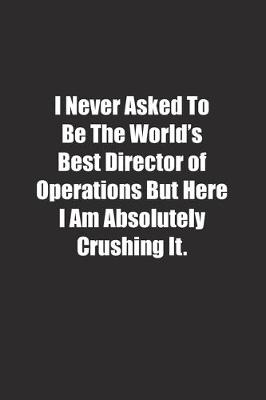 Book cover for I Never Asked To Be The World's Best Director of Operations But Here I Am Absolutely Crushing It.