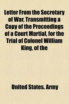 Book cover for Letter from the Secretary of War, Transmitting a Copy of the Proceedings of a Court Martial, for the Trial of Colonel William King, of the Fourth Infantry, and Sundry Orders and Documents Connected Therewith