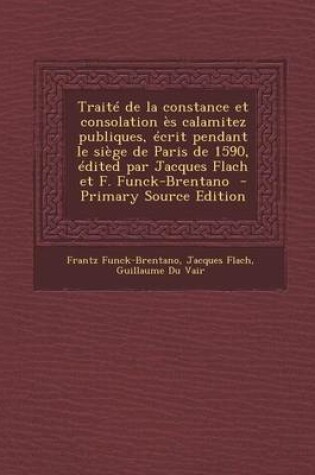 Cover of Traite de La Constance Et Consolation Es Calamitez Publiques, Ecrit Pendant Le Siege de Paris de 1590, Edited Par Jacques Flach Et F. Funck-Brentano - Primary Source Edition