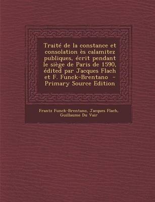 Book cover for Traite de La Constance Et Consolation Es Calamitez Publiques, Ecrit Pendant Le Siege de Paris de 1590, Edited Par Jacques Flach Et F. Funck-Brentano - Primary Source Edition