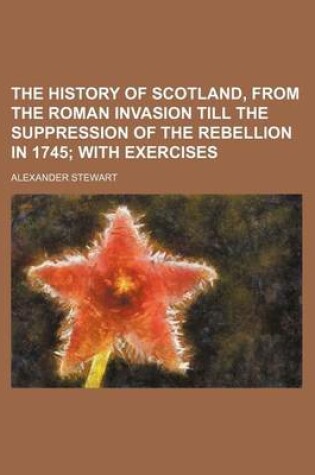 Cover of The History of Scotland, from the Roman Invasion Till the Suppression of the Rebellion in 1745; With Exercises