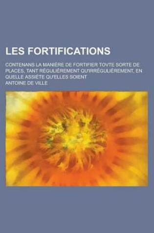 Cover of Les Fortifications; Contenans La Maniere de Fortifier Tovte Sorte de Places, Tant Regulierement Qu'irregulierement, En Quelle Assiete Qu'elles Soient