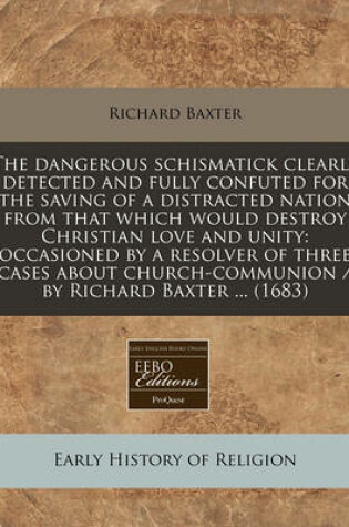 Cover of The Dangerous Schismatick Clearly Detected and Fully Confuted for the Saving of a Distracted Nation from That Which Would Destroy Christian Love and Unity