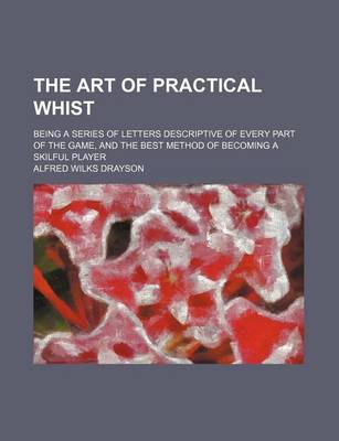 Book cover for The Art of Practical Whist; Being a Series of Letters Descriptive of Every Part of the Game, and the Best Method of Becoming a Skilful Player