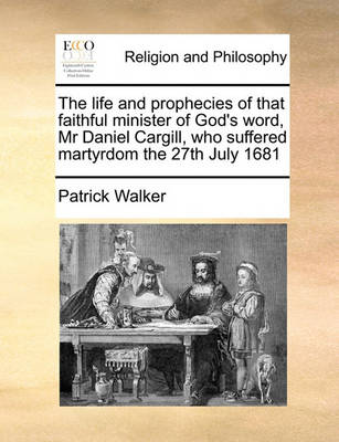 Book cover for The life and prophecies of that faithful minister of God's word, Mr Daniel Cargill, who suffered martyrdom the 27th July 1681