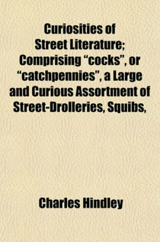 Cover of Curiosities of Street Literature; Comprising "Cocks," or "Catchpennies," a Large and Curious Assortment of Street-Drolleries, Squibs,