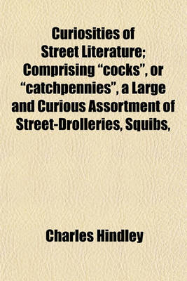 Book cover for Curiosities of Street Literature; Comprising "Cocks," or "Catchpennies," a Large and Curious Assortment of Street-Drolleries, Squibs,