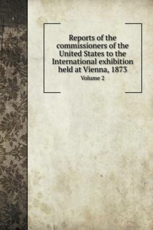 Cover of Reports of the commissioners of the United States to the International exhibition held at Vienna, 1873 Volume 2