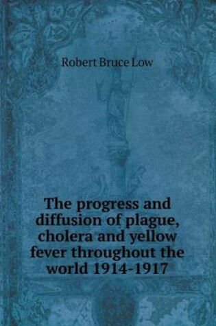 Cover of The progress and diffusion of plague, cholera and yellow fever throughout the world 1914-1917