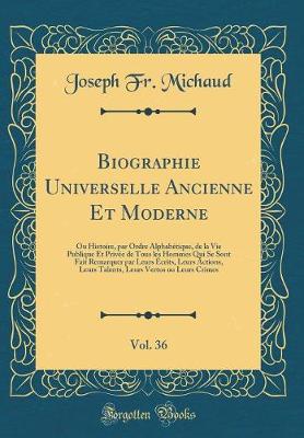 Book cover for Biographie Universelle Ancienne Et Moderne, Vol. 36: Ou Histoire, par Ordre Alphabétique, de la Vie Publique Et Privée de Tous les Hommes Qui Se Sont Fait Remarquer par Leurs Écrits, Leurs Actions, Leurs Talents, Leurs Vertus ou Leurs Crimes