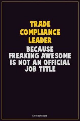 Cover of Trade Compliance Leader, Because Freaking Awesome Is Not An Official Job Title