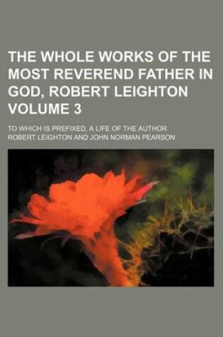 Cover of The Whole Works of the Most Reverend Father in God, Robert Leighton Volume 3; To Which Is Prefixed, a Life of the Author