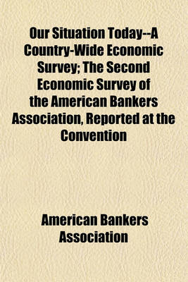 Book cover for Our Situation Today--A Country-Wide Economic Survey; The Second Economic Survey of the American Bankers Association, Reported at the Convention