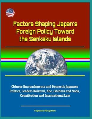 Book cover for Factors Shaping Japan's Foreign Policy Toward the Senkaku Islands - Chinese Encroachments and Domestic Japanese Politics, Leaders Koizumi, Abe, Ishihara and Noda, Constitution and International Law