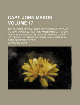 Book cover for Capt. John Mason Volume 17; The Founder of New Hampshire Including His Tract on Newfoundland, 1620 the American Charters in Which He Was a Grantee with Letters and Other Historical Documents Together with a Memoir by Charles Wesley Tuttle