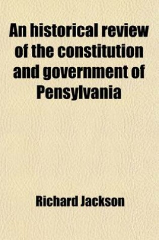 Cover of An Historical Review of the Constitution and Government of Pensylvania; From Its Origin So Far as Regards the Several Points of Controversy, Which Ha