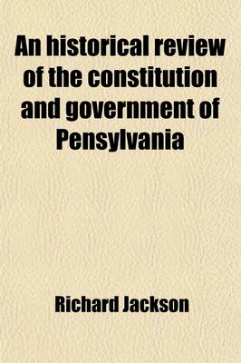 Book cover for An Historical Review of the Constitution and Government of Pensylvania; From Its Origin So Far as Regards the Several Points of Controversy, Which Ha