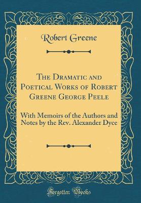 Book cover for The Dramatic and Poetical Works of Robert Greene George Peele: With Memoirs of the Authors and Notes by the Rev. Alexander Dyce (Classic Reprint)