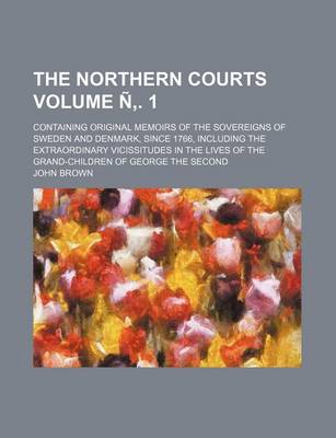 Book cover for The Northern Courts Volume N . 1; Containing Original Memoirs of the Sovereigns of Sweden and Denmark, Since 1766, Including the Extraordinary Vicissitudes in the Lives of the Grand-Children of George the Second