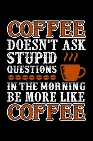 Cover of Coffee Doesn't Ask Stupid Questions In The Morning Be More Like Coffee