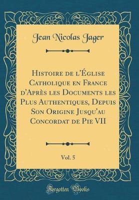 Book cover for Histoire de l'Eglise Catholique En France d'Apres Les Documents Les Plus Authentiques, Depuis Son Origine Jusqu'au Concordat de Pie VII, Vol. 5 (Classic Reprint)