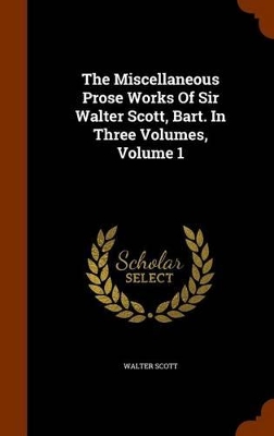 Book cover for The Miscellaneous Prose Works of Sir Walter Scott, Bart. in Three Volumes, Volume 1