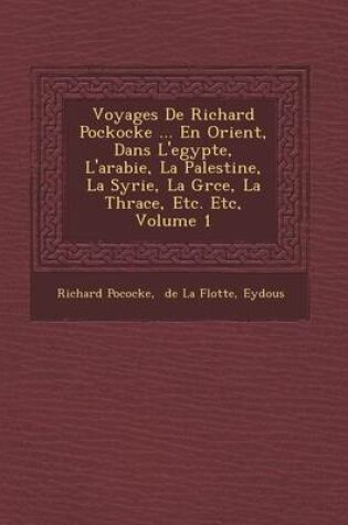 Cover of Voyages de Richard Pockocke ... En Orient, Dans L'Egypte, L'Arabie, La Palestine, La Syrie, La Gr Ce, La Thrace, Etc. Etc, Volume 1