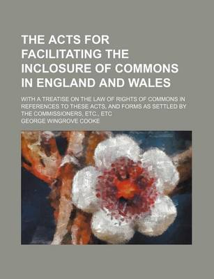 Book cover for The Acts for Facilitating the Inclosure of Commons in England and Wales; With a Treatise on the Law of Rights of Commons in References to These Acts, and Forms as Settled by the Commissioners, Etc., Etc