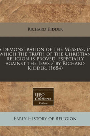 Cover of A Demonstration of the Messias. in Which the Truth of the Christian Religion Is Proved, Especially Against the Jews / By Richard Kidder. (1684)