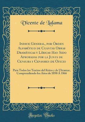 Book cover for Indice General, por Órden Alfabético de Cuantas Obras Dramáticas y Líricas Han Sido Aprobadas por la Junta de Censura y Censores de Oficio: Para Todos los Teatros del Reino y de Ultramar, Comprendiendo los Años de 1850 Á 1866 (Classic Reprint)