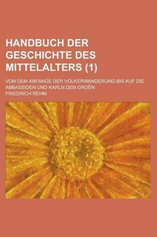 Cover of Handbuch Der Geschichte Des Mittelalters; Von Dem Anfange Der Volkerwanderung Bis Auf Die Abbassiden Und Karln Den Groe N (1 )