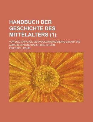 Book cover for Handbuch Der Geschichte Des Mittelalters; Von Dem Anfange Der Volkerwanderung Bis Auf Die Abbassiden Und Karln Den Groe N (1 )