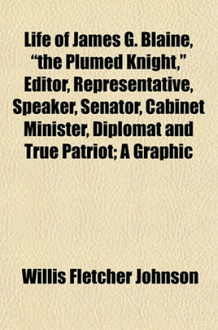 Cover of Life of James G. Blaine, "The Plumed Knight," Editor, Representative, Speaker, Senator, Cabinet Minister, Diplomat and True Patriot; A Graphic