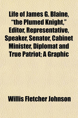 Book cover for Life of James G. Blaine, "The Plumed Knight," Editor, Representative, Speaker, Senator, Cabinet Minister, Diplomat and True Patriot; A Graphic