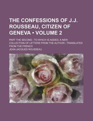 Book cover for The Confessions of J.J. Rousseau, Citizen of Geneva (Volume 2); Part the Second to Which Is Added, a New Collection of Letters from the Author Transla