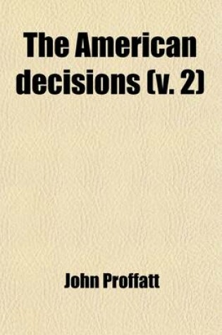 Cover of The American Decisions (Volume 2); Containing All the Cases of General Value and Authority Decided in the Courts of the Several States, from the Earliest Issue of the State Reports to the Year 1869