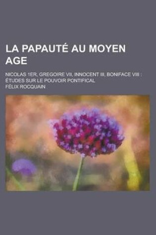 Cover of La Papaute Au Moyen Age; Nicolas 1er, Gregoire VII, Innocent III, Boniface VIII