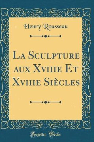 Cover of La Sculpture aux Xviiie Et Xviiie Siècles (Classic Reprint)