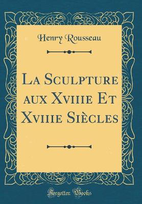Cover of La Sculpture aux Xviiie Et Xviiie Siècles (Classic Reprint)