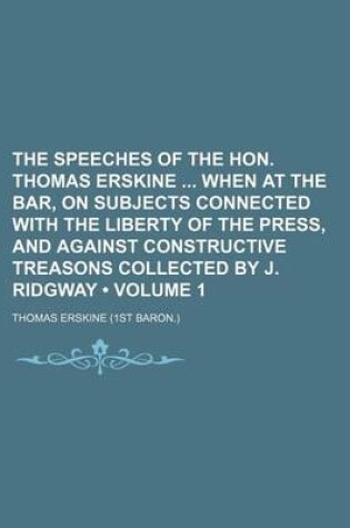 Cover of The Speeches of the Hon. Thomas Erskine When at the Bar, on Subjects Connected with the Liberty of the Press, and Against Constructive Treasons Collected by J. Ridgway (Volume 1)