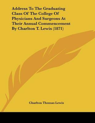 Book cover for Address To The Graduating Class Of The College Of Physicians And Surgeons At Their Annual Commencement By Charlton T. Lewis (1871)