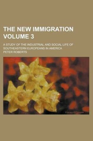 Cover of The New Immigration; A Study of the Industrial and Social Life of Southeastern Europeans in America Volume 3