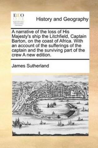 Cover of A Narrative of the Loss of His Majesty's Ship the Litchfield, Captain Barton, on the Coast of Africa. with an Account of the Sufferings of the Captain and the Surviving Part of the Crew a New Edition.