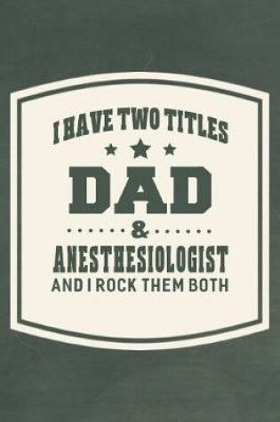 Cover of I Have Two Titles Dad & Anesthesiologist And I Rock Them Both