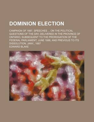 Book cover for Dominion Election; Campaign of 1887. Speeches on the Political Questions of the Day, Delivered in the Province of Ontario, Subsequent to the Prorogation of the Federal Parliament, June 1886, and Previous to Its Dissolution, Jany., 1887