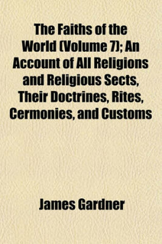 Cover of The Faiths of the World (Volume 7); An Account of All Religions and Religious Sects, Their Doctrines, Rites, Cermonies, and Customs
